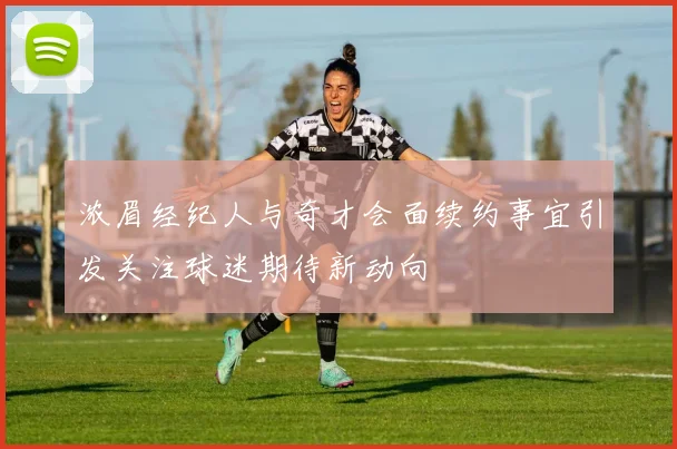 浓眉经纪人与奇才会面续约事宜引发关注球迷期待新动向
