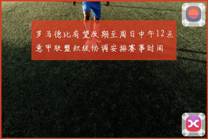 罗马德比有望改期至周日中午12点意甲联盟积极协调安排赛事时间