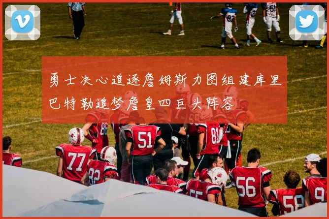 勇士决心追逐詹姆斯力图组建库里巴特勒追梦詹皇四巨头阵容