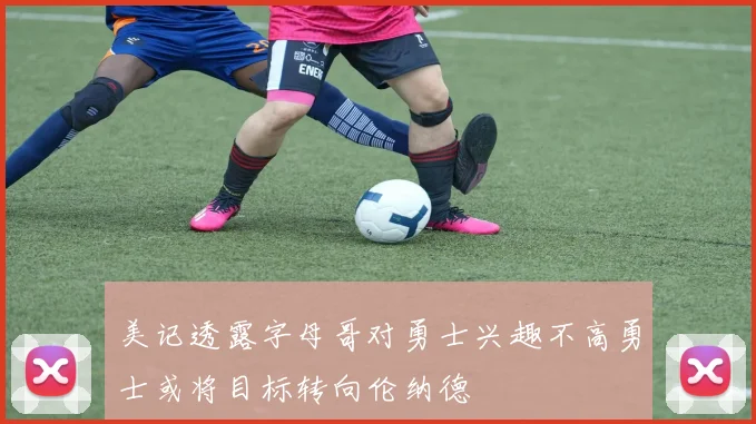 美记透露字母哥对勇士兴趣不高勇士或将目标转向伦纳德