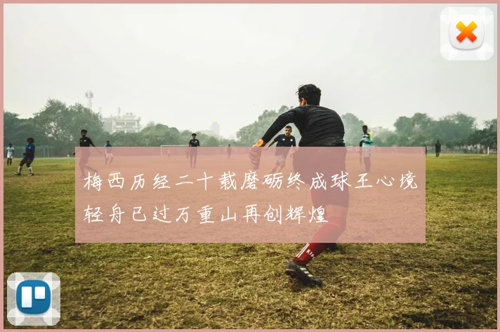 梅西历经二十载磨砺终成球王心境轻舟已过万重山再创辉煌