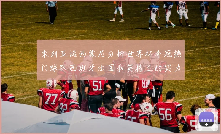朱利亚诺西蒙尼分析世界杯夺冠热门球队西班牙法国和英格兰的实力与前景