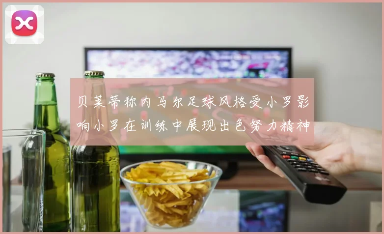 贝莱蒂称内马尔足球风格受小罗影响小罗在训练中展现出色努力精神