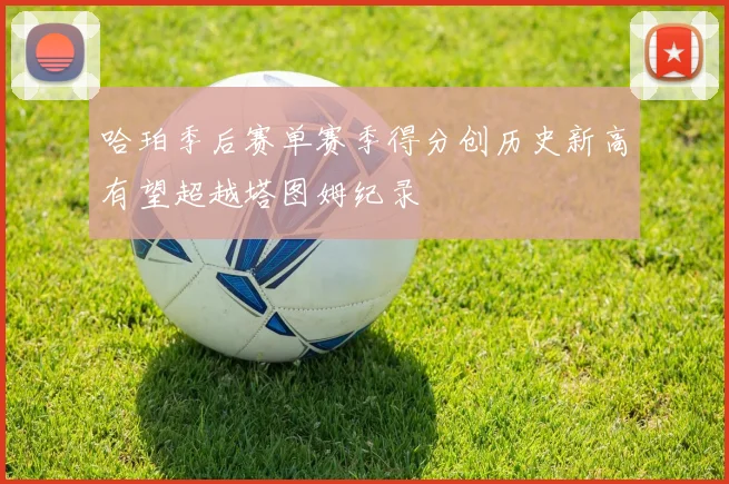 哈珀季后赛单赛季得分创历史新高有望超越塔图姆纪录