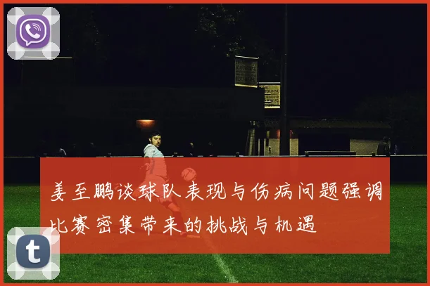 姜至鹏谈球队表现与伤病问题强调比赛密集带来的挑战与机遇