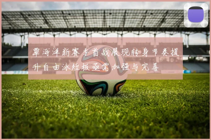 覃海洋新赛季首战展现转身节奏提升自由泳短板亟需加强与完善