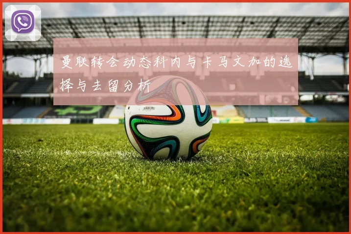 曼联转会动态科内与卡马文加的选择与去留分析