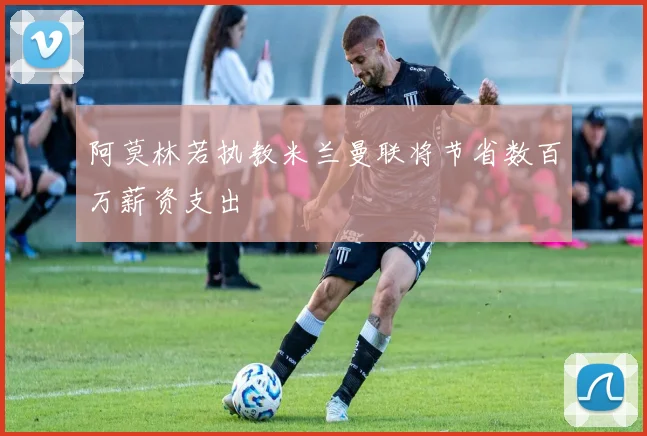 阿莫林若执教米兰曼联将节省数百万薪资支出