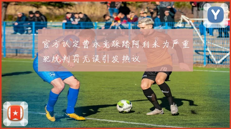 官方认定曹永竞踩踏阿利米为严重犯规判罚无误引发热议