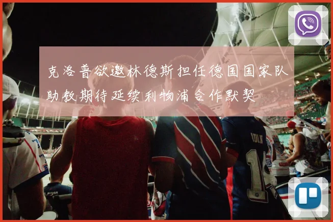 克洛普欲邀林德斯担任德国国家队助教期待延续利物浦合作默契