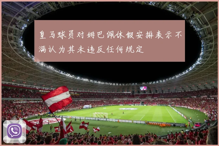 皇马球员对姆巴佩休假安排表示不满认为其未违反任何规定