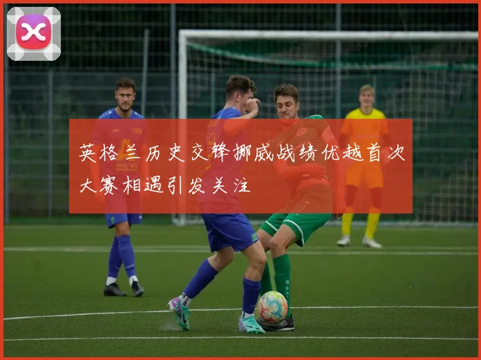 英格兰历史交锋挪威战绩优越首次大赛相遇引发关注