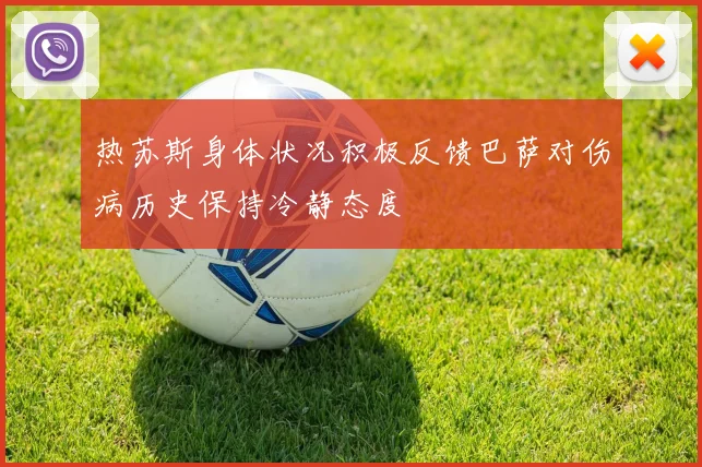 热苏斯身体状况积极反馈巴萨对伤病历史保持冷静态度