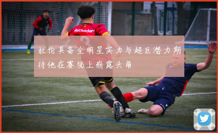 杜伦具备全明星实力与超巨潜力期待他在赛场上崭露头角