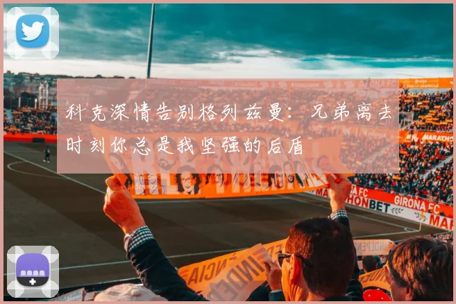 科克深情告别格列兹曼：兄弟离去时刻你总是我坚强的后盾