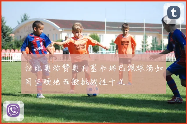 拉比奥称赞奥利塞和姆巴佩球场如同坚硬地面般挑战性十足