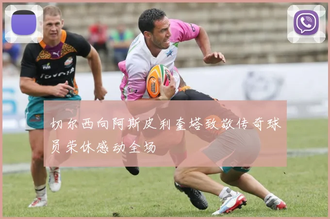 切尔西向阿斯皮利奎塔致敬传奇球员荣休感动全场