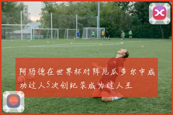 阿玛德在世界杯对阵厄瓜多尔中成功过人5次创纪录成为过人王