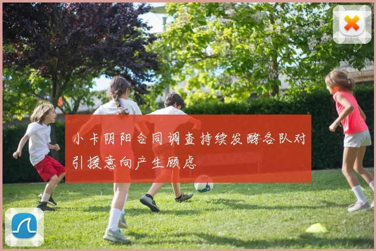 小卡阴阳合同调查持续发酵各队对引援意向产生顾虑