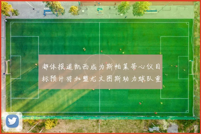 都体报道凯西成为斯帕莱蒂心仪目标预计将加盟尤文图斯助力球队重建