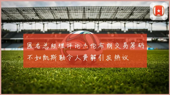 匿名总经理评论杰伦布朗交易筹码不如凯斯勒令人费解引发热议