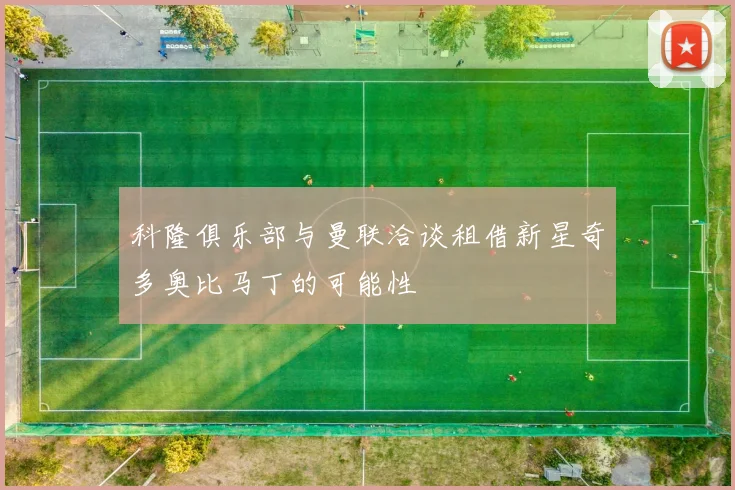 科隆俱乐部与曼联洽谈租借新星奇多奥比马丁的可能性