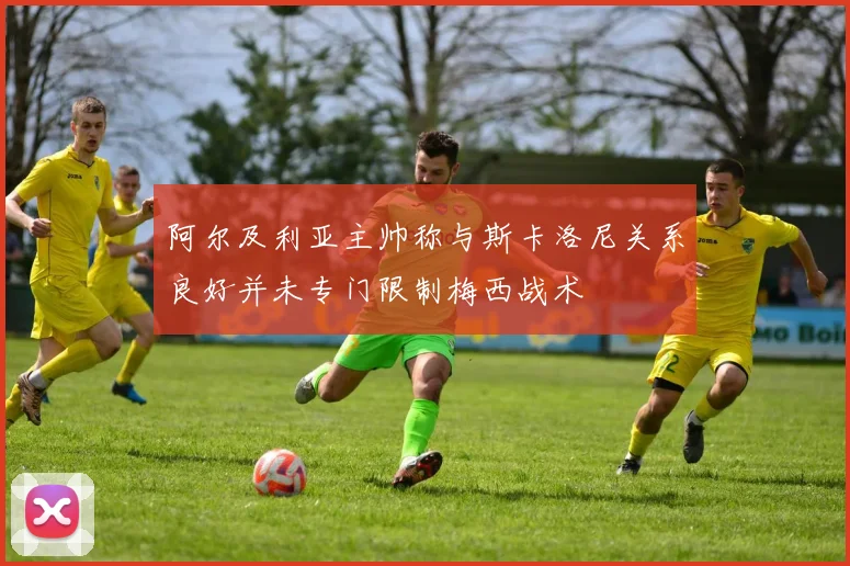 阿尔及利亚主帅称与斯卡洛尼关系良好并未专门限制梅西战术