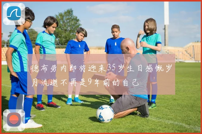德布劳内即将迎来35岁生日感慨岁月流逝不再是9年前的自己