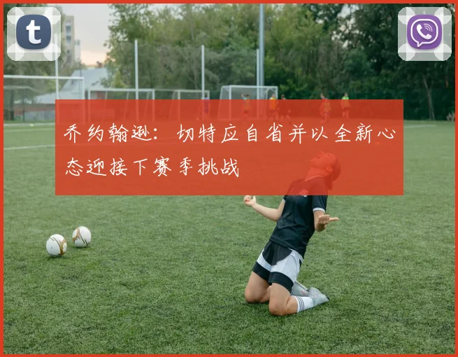 乔约翰逊：切特应自省并以全新心态迎接下赛季挑战