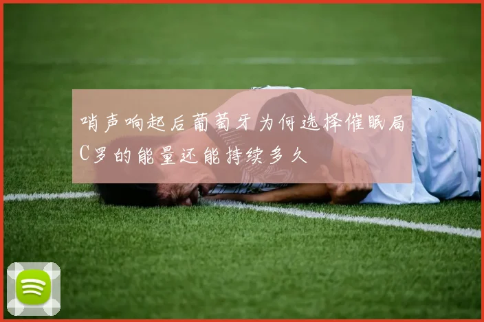 哨声响起后葡萄牙为何选择催眠局C罗的能量还能持续多久